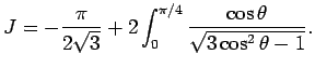 $\displaystyle J=-\frac{\pi}{2\sqrt{3}}+2\int_{0}^{\pi/4}\frac{\cos \theta}
{\sqrt{3\cos^2 \theta -1}}.$