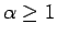 $\alpha \ge 1$